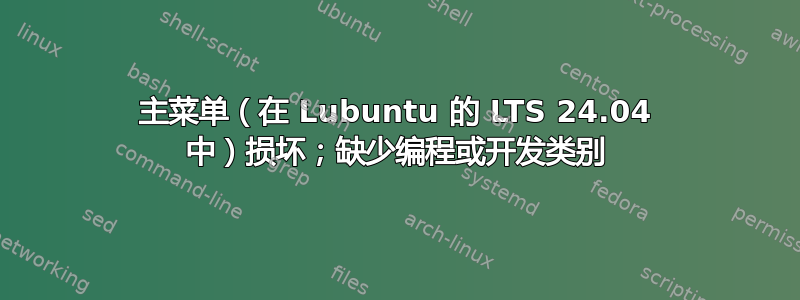 主菜单（在 Lubuntu 的 LTS 24.04 中）损坏；缺少编程或开发类别