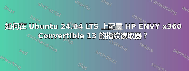 如何在 Ubuntu 24.04 LTS 上配置 HP ENVY x360 Convertible 13 的指纹读取器？