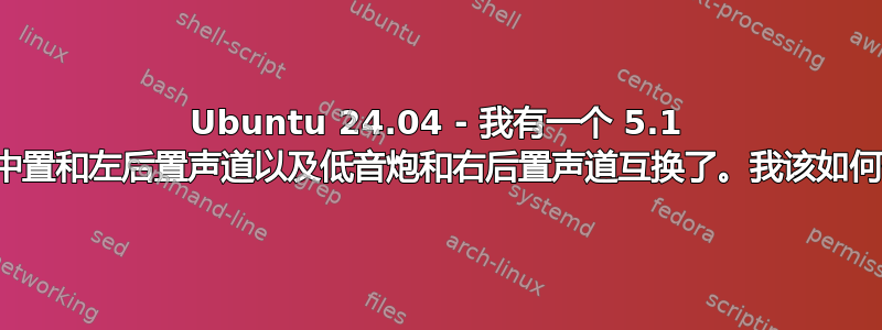 Ubuntu 24.04 - 我有一个 5.1 扬声器设置，但中置和左后置声道以及低音炮和右后置声道互换了。我该如何修复这个问题？