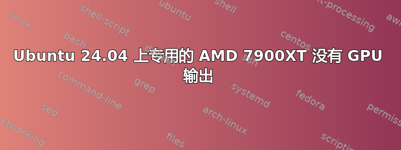 Ubuntu 24.04 上专用的 AMD 7900XT 没有 GPU 输出