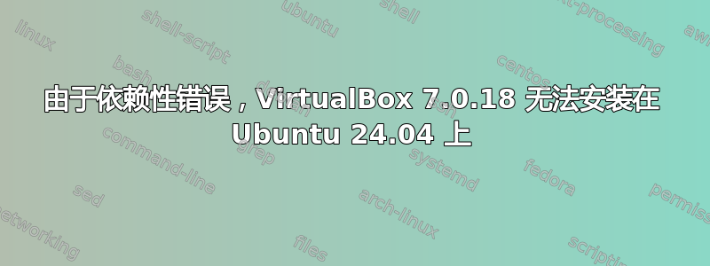 由于依赖性错误，VirtualBox 7.0.18 无法安装在 Ubuntu 24.04 上