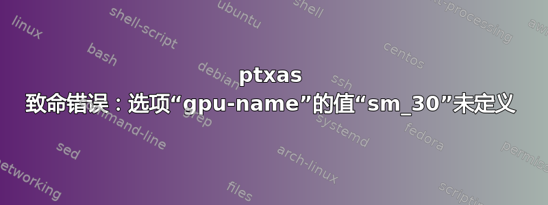 ptxas 致命错误：选项“gpu-name”的值“sm_30”未定义