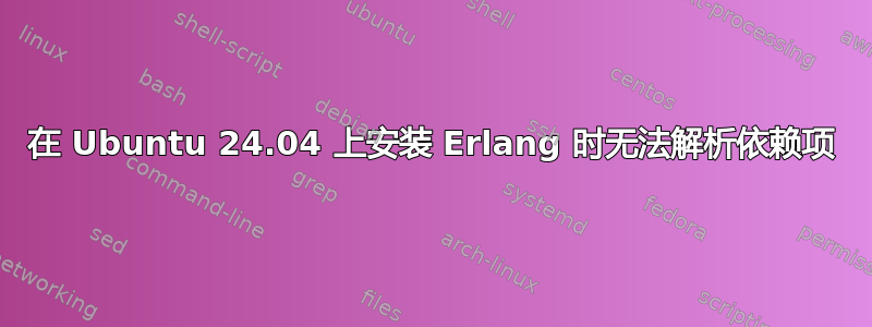 在 Ubuntu 24.04 上安装 Erlang 时无法解析依赖项