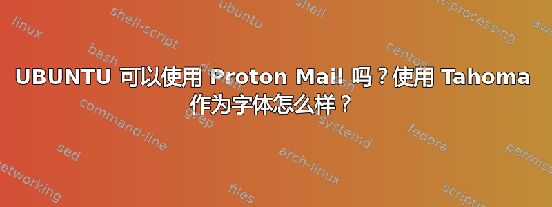 UBUNTU 可以使用 Proton Mail 吗？使用 Tahoma 作为字体怎么样？