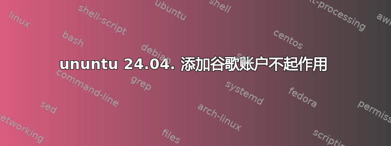 ununtu 24.04. 添加谷歌账户不起作用