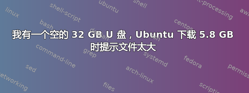 我有一个空的 32 GB U 盘，Ubuntu 下载 5.8 GB 时提示文件太大