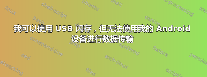 我可以使用 USB 闪存，但无法使用我的 Android 设备进行数据传输