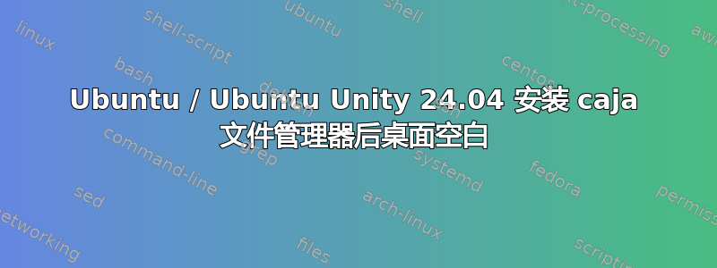 Ubuntu / Ubuntu Unity 24.04 安装 caja 文件管理器后桌面空白