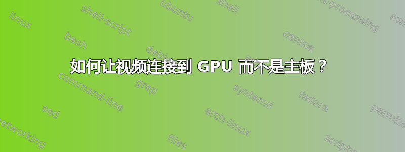 如何让视频连接到 GPU 而不是主板？