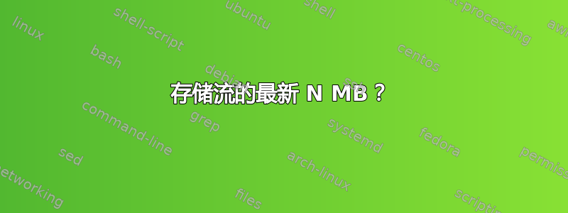 存储流的最新 N MB？