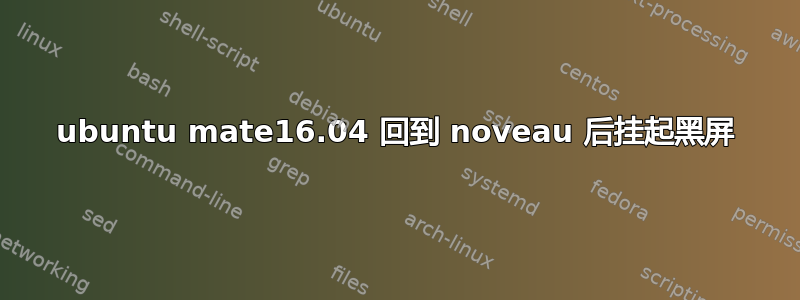 ubuntu mate16.04 回到 noveau 后挂起黑屏