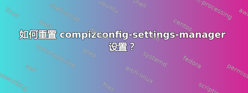 如何重置 compizconfig-settings-manager 设置？