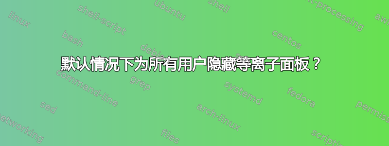 默认情况下为所有用户隐藏等离子面板？