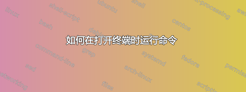 如何在打开终端时运行命令