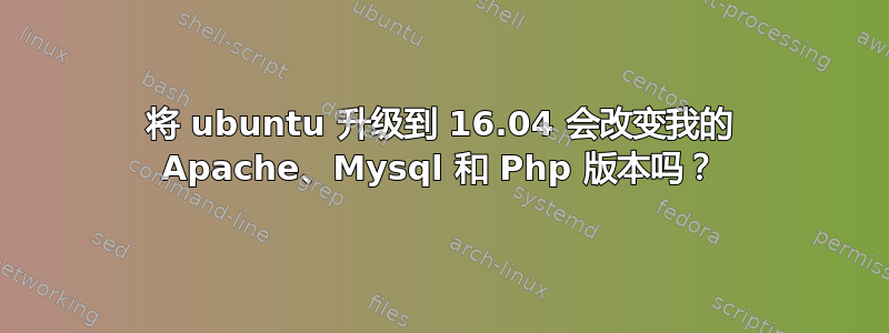 将 ubuntu 升级到 16.04 会改变我的 Apache、Mysql 和 Php 版本吗？