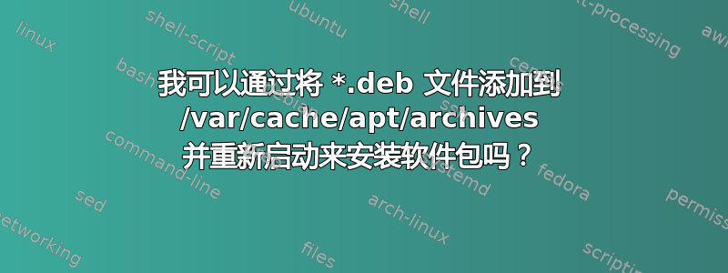 我可以通过将 *.deb 文件添加到 /var/cache/apt/archives 并重新启动来安装软件包吗？