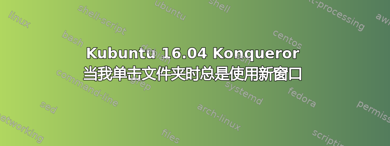 Kubuntu 16.04 Konqueror 当我单击文件夹时总是使用新窗口