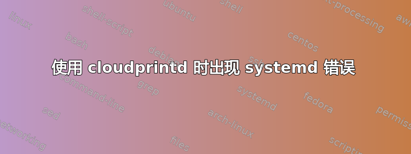 使用 cloudprintd 时出现 systemd 错误