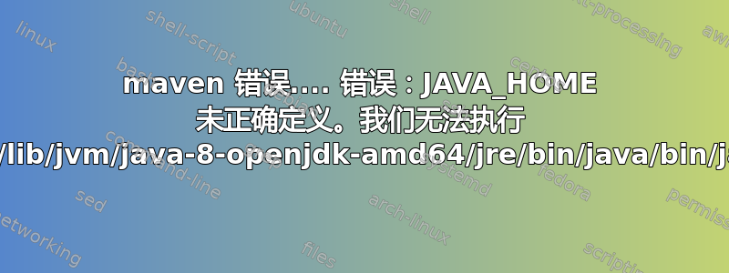 maven 错误.... 错误：JAVA_HOME 未正确定义。我们无法执行 /usr/lib/jvm/java-8-openjdk-amd64/jre/bin/java/bin/java