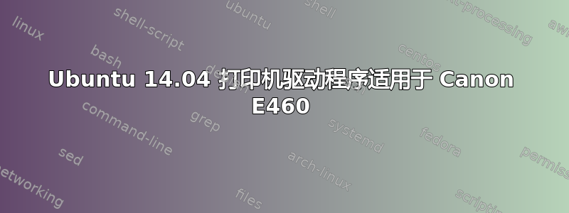 Ubuntu 14.04 打印机驱动程序适用于 Canon E460