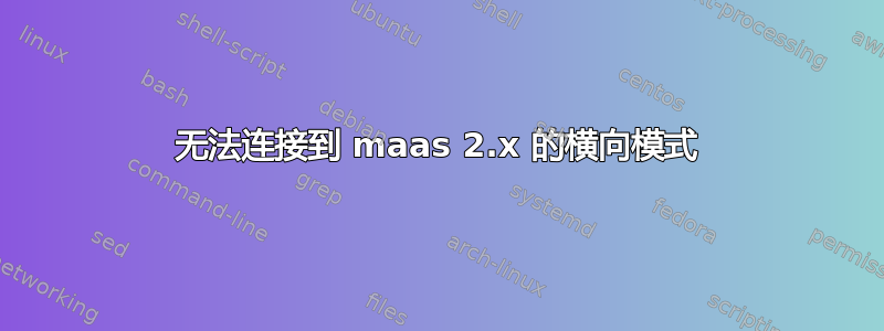 无法连接到 maas 2.x 的横向模式