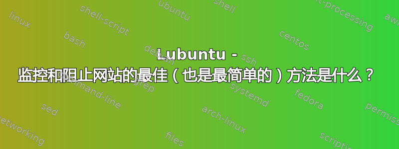 Lubuntu - 监控和阻止网站的最佳（也是最简单的）方法是什么？