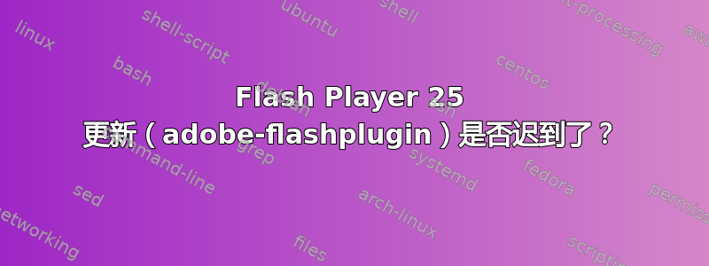 Flash Player 25 更新（adobe-flashplugin）是否迟到了？