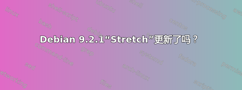 Debian 9.2.1“Stretch”更新了吗？