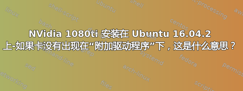 NVidia 1080ti 安装在 Ubuntu 16.04.2 上-如果卡没有出现在“附加驱动程序”下，这是什么意思？