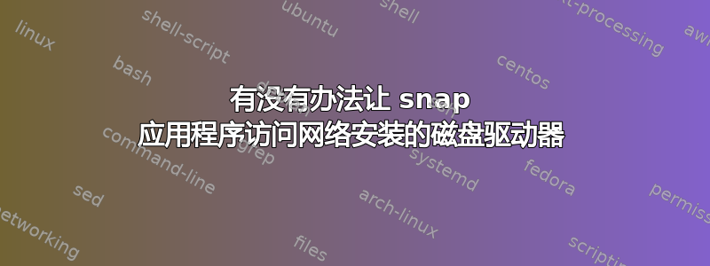 有没有办法让 snap 应用程序访问网络安装的磁盘驱动器