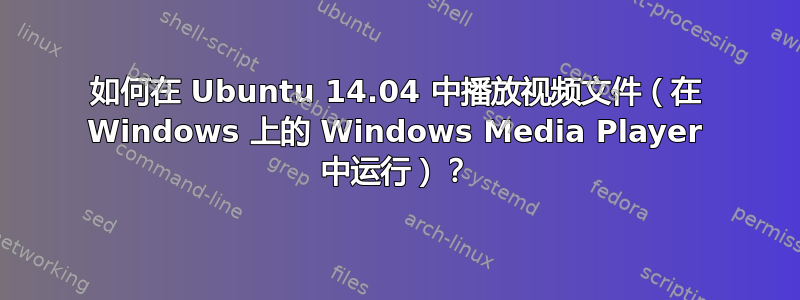 如何在 Ubuntu 14.04 中播放视频文件（在 Windows 上的 Windows Media Player 中运行）？