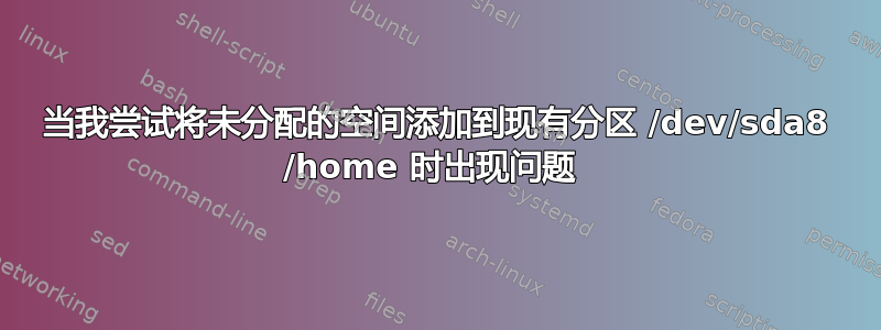 当我尝试将未分配的空间添加到现有分区 /dev/sda8 /home 时出现问题 