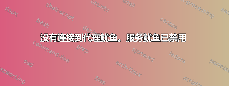 没有连接到代理鱿鱼。服务鱿鱼已禁用