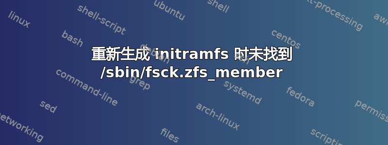 重新生成 initramfs 时未找到 /sbin/fsck.zfs_member