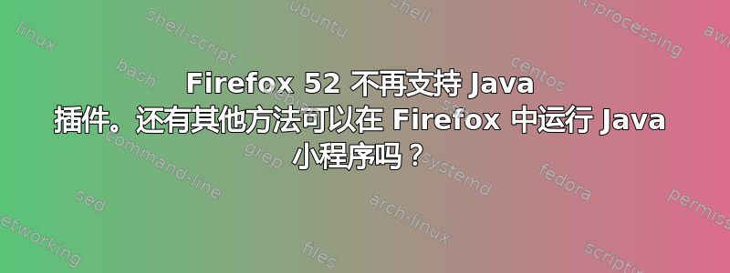 Firefox 52 不再支持 Java 插件。还有其他方法可以在 Firefox 中运行 Java 小程序吗？