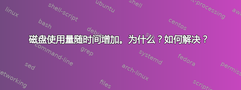 磁盘使用量随时间增加。为什么？如何解决？