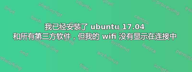 我已经安装了 ubuntu 17.04 和所有第三方软件，但我的 wifi 没有显示在连接中