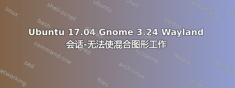 Ubuntu 17.04 Gnome 3.24 Wayland 会话-无法使混合图形工作