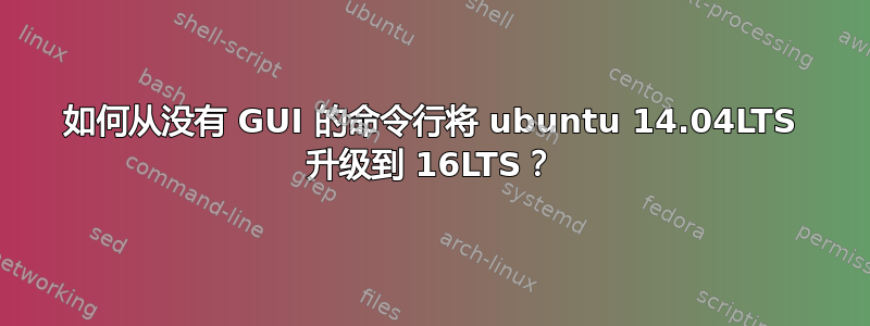 如何从没有 GUI 的命令行将 ubuntu 14.04LTS 升级到 16LTS？