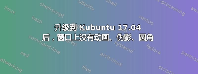 升级到 Kubuntu 17.04 后，窗口上没有动画、伪影、圆角