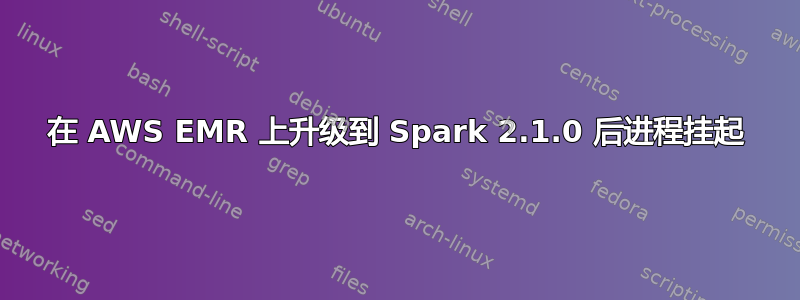 在 AWS EMR 上升级到 Spark 2.1.0 后进程挂起