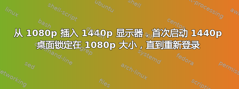 从 1080p 插入 1440p 显示器，首次启动 1440p 桌面锁定在 1080p 大小，直到重新登录