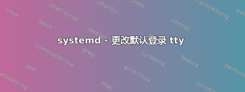 systemd - 更改默认登录 tty