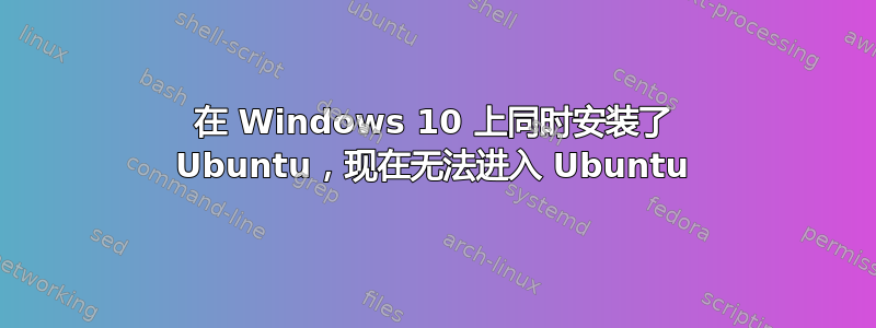 在 Windows 10 上同时安装了 Ubuntu，现在无法进入 Ubuntu