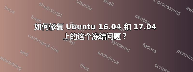 如何修复 Ubuntu 16.04 和 17.04 上的这个冻结问题？