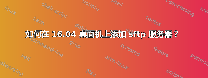 如何在 16.04 桌面机上添加 sftp 服务器？