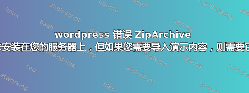 wordpress 错误 ZipArchive 未安装在您的服务器上，但如果您需要导入演示内容，则需要它