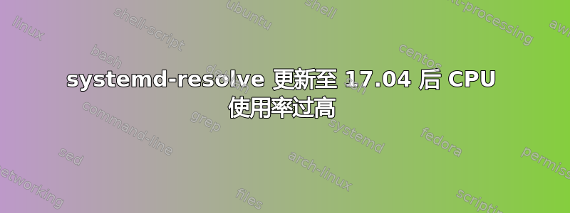 systemd-resolve 更新至 17.04 后 CPU 使用率过高