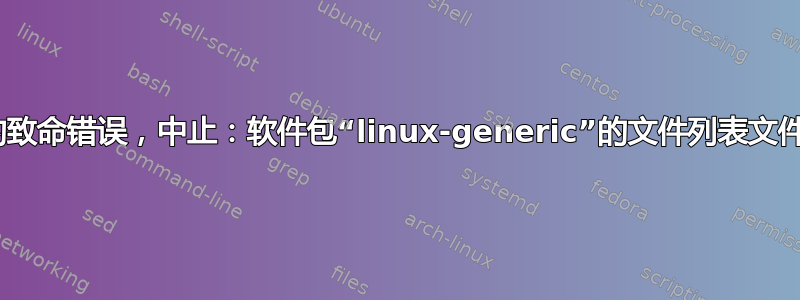 dpkg：无法恢复的致命错误，中止：软件包“linux-generic”的文件列表文件缺少最后的换行符