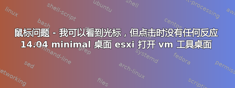 鼠标问题 - 我可以看到光标，但点击时没有任何反应 14.04 minimal 桌面 esxi 打​​开 vm 工具桌面